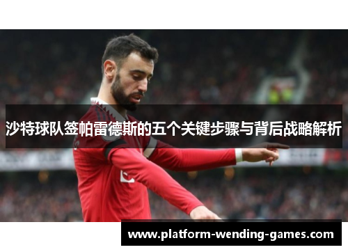 沙特球队签帕雷德斯的五个关键步骤与背后战略解析