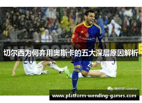 切尔西为何弃用奥斯卡的五大深层原因解析