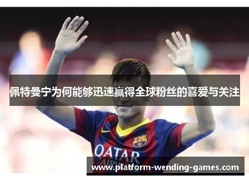 佩特曼宁为何能够迅速赢得全球粉丝的喜爱与关注