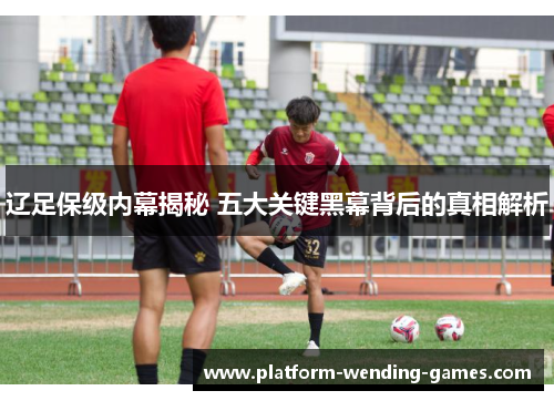 辽足保级内幕揭秘 五大关键黑幕背后的真相解析