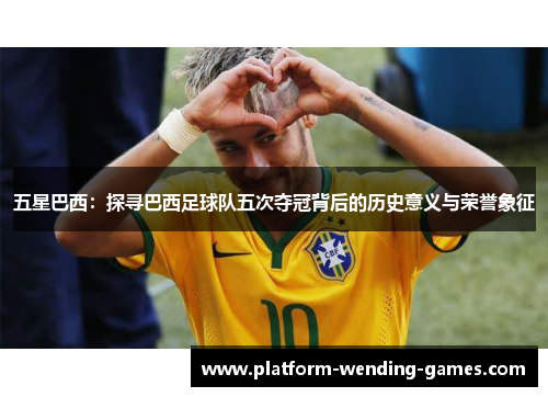 五星巴西：探寻巴西足球队五次夺冠背后的历史意义与荣誉象征
