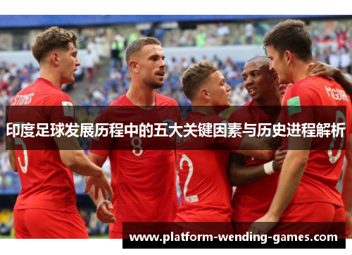 印度足球发展历程中的五大关键因素与历史进程解析