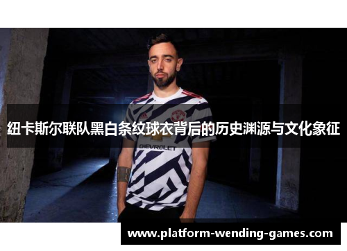纽卡斯尔联队黑白条纹球衣背后的历史渊源与文化象征
