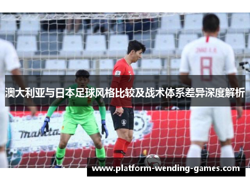 澳大利亚与日本足球风格比较及战术体系差异深度解析