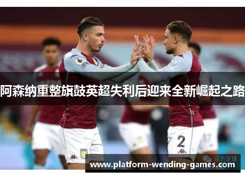 阿森纳重整旗鼓英超失利后迎来全新崛起之路