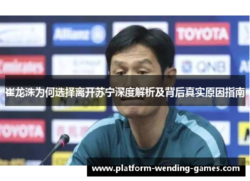 崔龙洙为何选择离开苏宁深度解析及背后真实原因指南