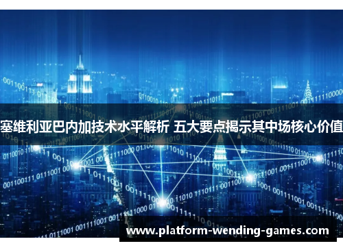 塞维利亚巴内加技术水平解析 五大要点揭示其中场核心价值