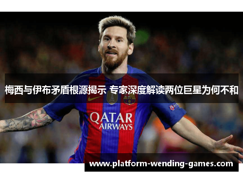 梅西与伊布矛盾根源揭示 专家深度解读两位巨星为何不和