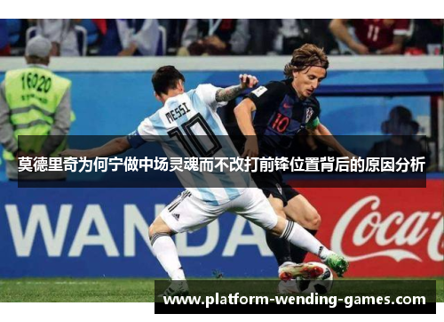 莫德里奇为何宁做中场灵魂而不改打前锋位置背后的原因分析