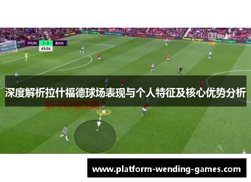 深度解析拉什福德球场表现与个人特征及核心优势分析