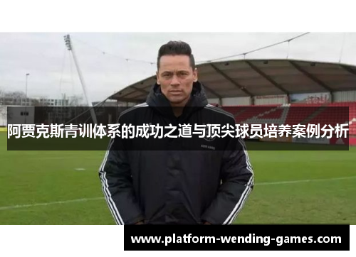 阿贾克斯青训体系的成功之道与顶尖球员培养案例分析
