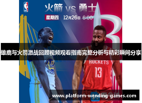 雄鹿与火箭激战回顾视频观看指南完整分析与精彩瞬间分享