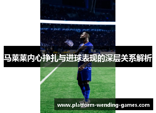 马莱莱内心挣扎与进球表现的深层关系解析