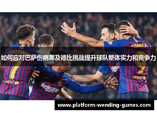 如何应对巴萨伤病潮及德比挑战提升球队整体实力和竞争力