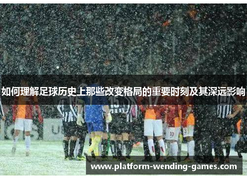 如何理解足球历史上那些改变格局的重要时刻及其深远影响