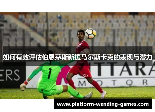 如何有效评估伯恩茅斯新援马尔斯卡克的表现与潜力