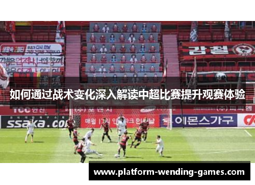 如何通过战术变化深入解读中超比赛提升观赛体验