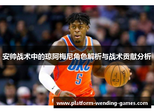 安帅战术中的琼阿梅尼角色解析与战术贡献分析