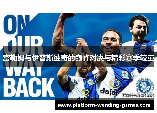 富勒姆与伊普斯维奇的巅峰对决与精彩赛季较量