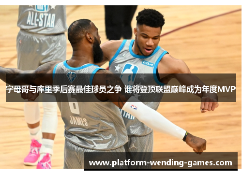 字母哥与库里季后赛最佳球员之争 谁将登顶联盟巅峰成为年度MVP