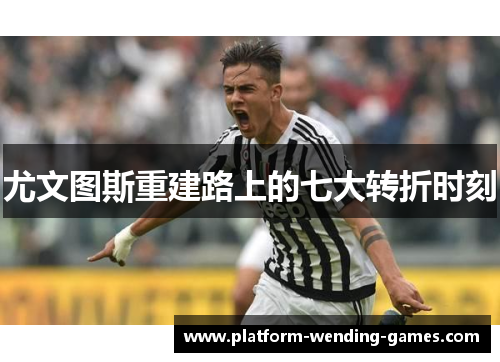 尤文图斯重建路上的七大转折时刻
