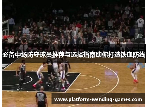 必备中场防守球员推荐与选择指南助你打造铁血防线