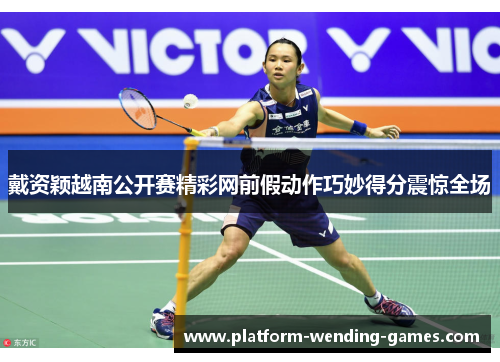 戴资颖越南公开赛精彩网前假动作巧妙得分震惊全场 戴资颖越南公开赛精彩网前假动作巧妙得分震惊全场
