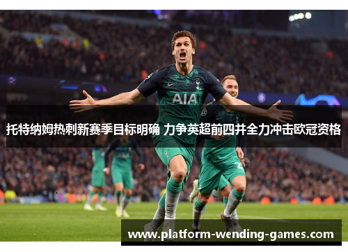 托特纳姆热刺新赛季目标明确 力争英超前四并全力冲击欧冠资格