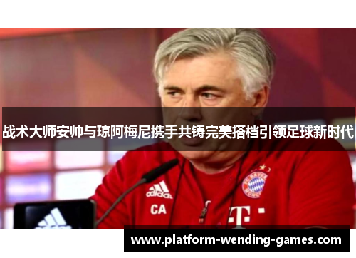战术大师安帅与琼阿梅尼携手共铸完美搭档引领足球新时代 战术大师安帅与琼阿梅尼携手共铸完美搭档引领足球新时代