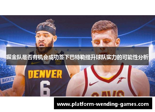 掘金队是否有机会成功签下巴特勒提升球队实力的可能性分析 掘金队是否有机会成功签下巴特勒提升球队实力的可能性分析