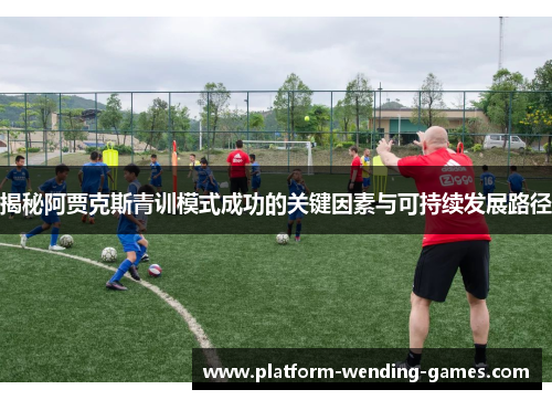 揭秘阿贾克斯青训模式成功的关键因素与可持续发展路径 揭秘阿贾克斯青训模式成功的关键因素与可持续发展路径