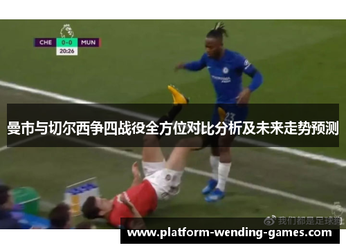 曼市与切尔西争四战役全方位对比分析及未来走势预测 曼市与切尔西争四战役全方位对比分析及未来走势预测