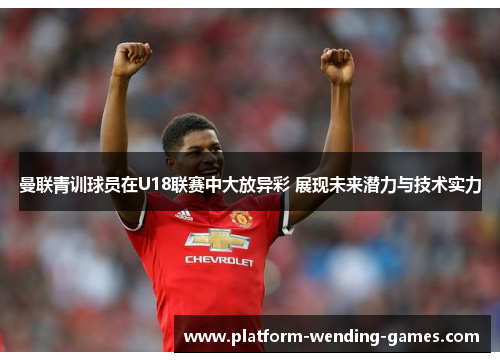 曼联青训球员在U18联赛中大放异彩 展现未来潜力与技术实力 曼联青训球员在U18联赛中大放异彩 展现未来潜力与技术实力
