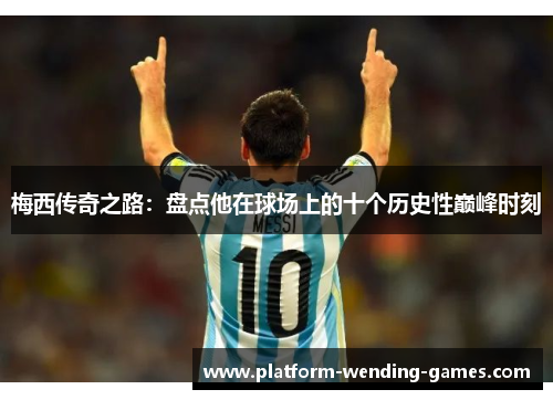 梅西传奇之路:盘点他在球场上的十个历史性巅峰时刻 梅西传奇之路:盘点他在球场上的十个历史性巅峰时刻