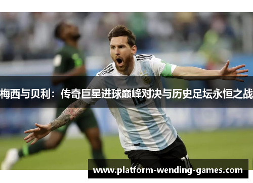 梅西与贝利:传奇巨星进球巅峰对决与历史足坛永恒之战 梅西与贝利:传奇巨星进球巅峰对决与历史足坛永恒之战