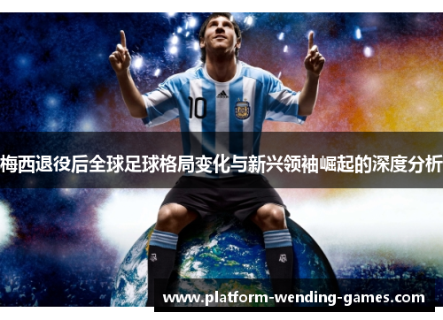 梅西退役后全球足球格局变化与新兴领袖崛起的深度分析 梅西退役后全球足球格局变化与新兴领袖崛起的深度分析