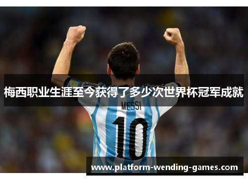 梅西职业生涯至今获得了多少次世界杯冠军成就 梅西职业生涯至今获得了多少次世界杯冠军成就