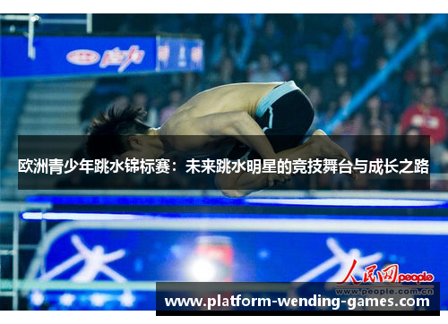 欧洲青少年跳水锦标赛:未来跳水明星的竞技舞台与成长之路 欧洲青少年跳水锦标赛:未来跳水明星的竞技舞台与成长之路