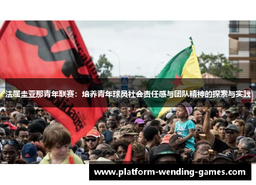 法属圭亚那青年联赛：培养青年球员社会责任感与团队精神的探索与实践
