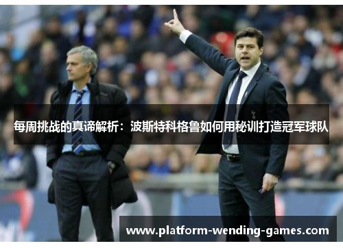 每周挑战的真谛解析:波斯特科格鲁如何用秘训打造冠军球队 每周挑战的真谛解析:波斯特科格鲁如何用秘训打造冠军球队