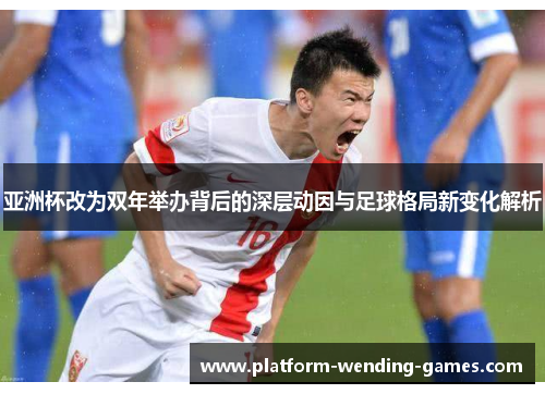 亚洲杯改为双年举办背后的深层动因与足球格局新变化解析 亚洲杯改为双年举办背后的深层动因与足球格局新变化解析