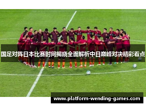 国足对阵日本比赛时间揭晓全面解析中日巅峰对决精彩看点