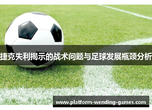 捷克失利揭示的战术问题与足球发展瓶颈分析 捷克失利揭示的战术问题与足球发展瓶颈分析