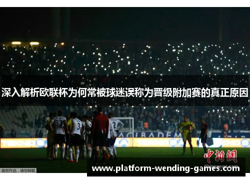 深入解析欧联杯为何常被球迷误称为晋级附加赛的真正原因 深入解析欧联杯为何常被球迷误称为晋级附加赛的真正原因