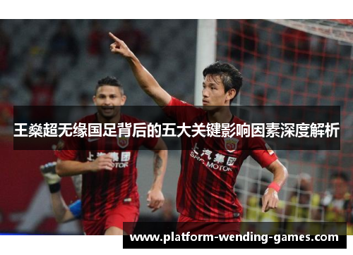 王燊超无缘国足背后的五大关键影响因素深度解析
