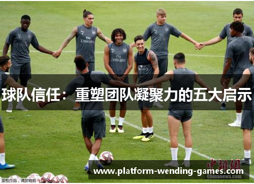 球队信任:重塑团队凝聚力的五大启示 球队信任:重塑团队凝聚力的五大启示