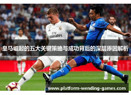 皇马崛起的五大关键策略与成功背后的深层原因解析 皇马崛起的五大关键策略与成功背后的深层原因解析