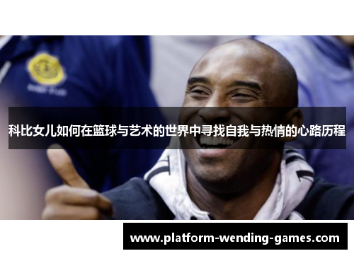 科比女儿如何在篮球与艺术的世界中寻找自我与热情的心路历程
