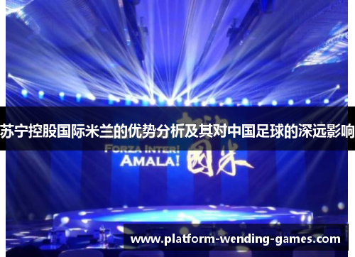 苏宁控股国际米兰的优势分析及其对中国足球的深远影响