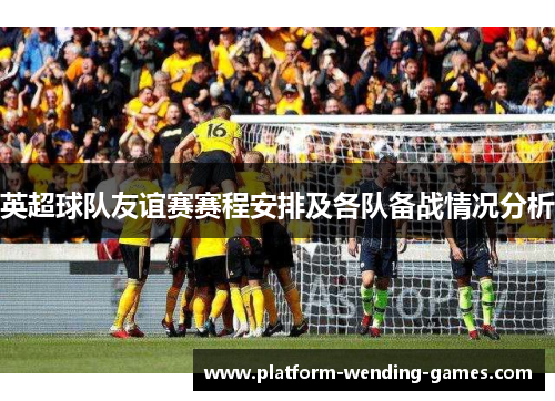 英超球队友谊赛赛程安排及各队备战情况分析 英超球队友谊赛赛程安排及各队备战情况分析